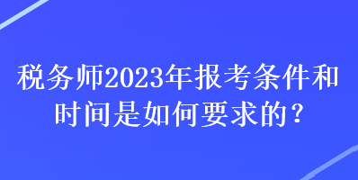 稅務(wù)師2023年報(bào)考條件和時(shí)間是如何要求的？