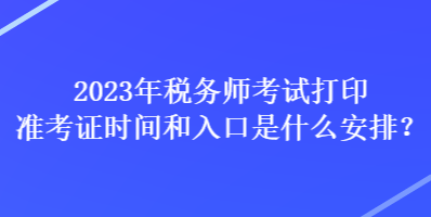 2023年稅務(wù)師考試打印準(zhǔn)考證時間和入口是什么安排？