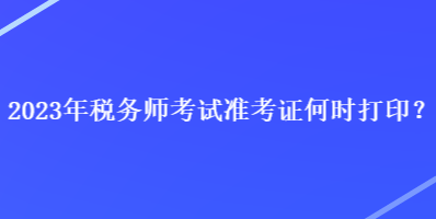 2023年稅務(wù)師考試準(zhǔn)考證何時(shí)打??？