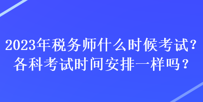 2023年稅務師什么時候考試？各科考試時間安排一樣嗎？