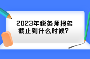 2023年稅務(wù)師報名截止到什么時候？