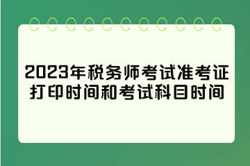 2023年稅務(wù)師考試準(zhǔn)考證打印時間和考試科目時間