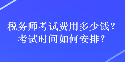 稅務(wù)師考試費(fèi)用多少錢？考試時(shí)間如何安排？