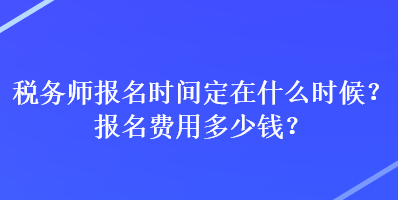 稅務(wù)師報名時間定在什么時候？報名費用多少錢？