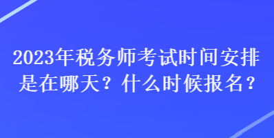 2023年稅務(wù)師考試時間安排是在哪天？什么時候報名？