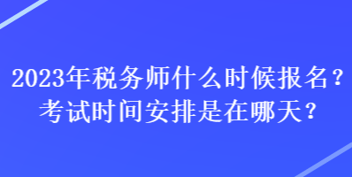 2023年稅務師什么時候報名？考試時間安排是在哪天？