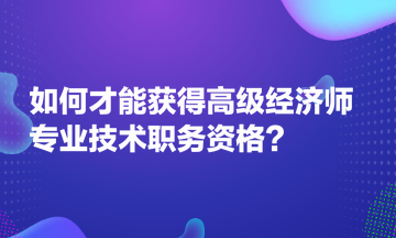 如何才能獲得高級(jí)經(jīng)濟(jì)師專業(yè)技術(shù)職務(wù)資格？