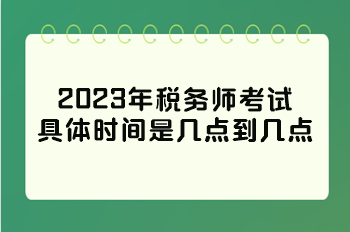 2023年稅務(wù)師考試具體時(shí)間是幾點(diǎn)到幾點(diǎn)？