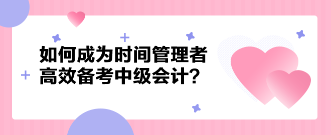 如何成為時(shí)間管理者高效備考中級(jí)會(huì)計(jì)職稱(chēng)？以下方法建議你掌握！