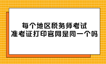 每個(gè)地區(qū)稅務(wù)師考試準(zhǔn)考證打印官網(wǎng)是同一個(gè)嗎？