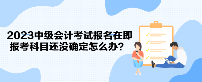 2023中級(jí)會(huì)計(jì)考試報(bào)名在即 報(bào)考科目還沒(méi)確定怎么辦？