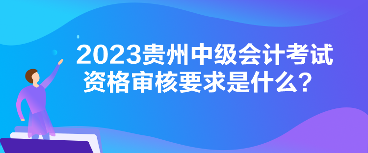 2023貴州中級(jí)會(huì)計(jì)考試資格審核要求是什么？