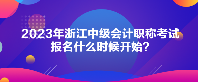 2023年浙江中級會計(jì)職稱考試報(bào)名什么時(shí)候開始？