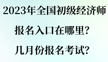 2023年全國初級經(jīng)濟師報名入口在哪里？幾月份報名考試？