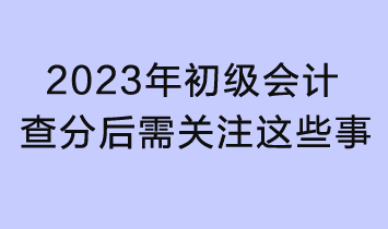 2023初級會計查分入口已開通！查分后還需關注這些事