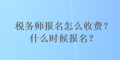 稅務(wù)師報名怎么收費？什么時候報名？