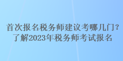 首次報名稅務師建議考哪幾門？了解2023年稅務師考試報名