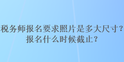 稅務師報名要求照片是多大尺寸？報名什么時候截止？