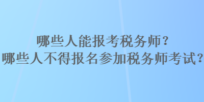 哪些人能報(bào)考稅務(wù)師？哪些人不得報(bào)名參加稅務(wù)師考試？