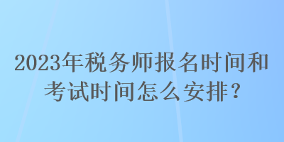 2023年稅務(wù)師報名時間和考試時間怎么安排？