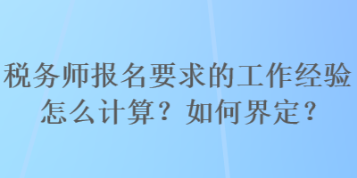 稅務(wù)師報名要求的工作經(jīng)驗怎么計算？如何界定？