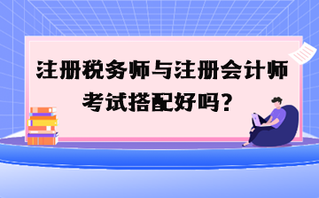 注冊稅務師與注冊會計師考試搭配好嗎？