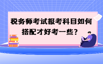 稅務師考試報考科目如何搭配才好考一些？