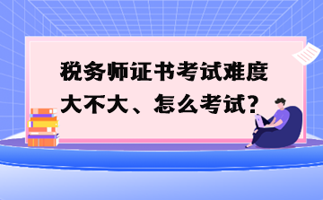 稅務(wù)師證書考試難度大不大、怎么考試