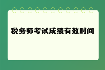 稅務(wù)師考試成績有效時(shí)間（有效期）