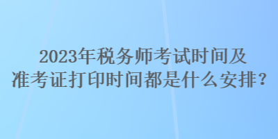 2023年稅務(wù)師考試時(shí)間及準(zhǔn)考證打印時(shí)間都是什么安排？