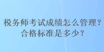 稅務(wù)師考試成績怎么管理？合格標(biāo)準(zhǔn)是多少？