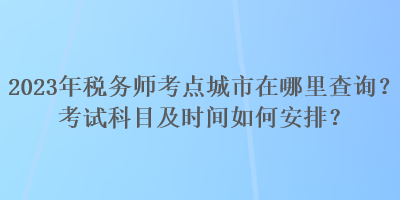 2023年稅務(wù)師考點(diǎn)城市在哪里查詢？考試科目及時(shí)間如何安排？