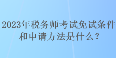 2023年稅務(wù)師考試免試條件和申請(qǐng)方法是什么？