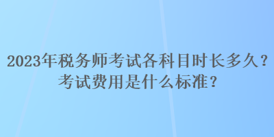 2023年稅務師考試各科目時長多久？考試費用是什么標準？