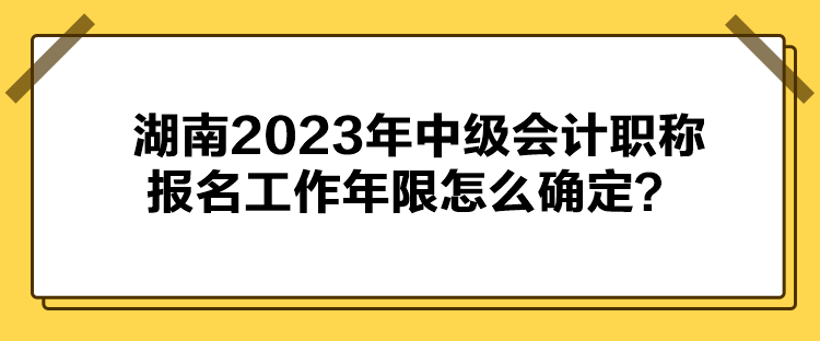 湖南2023年中級(jí)會(huì)計(jì)職稱報(bào)名工作年限怎么確定？