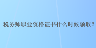 稅務(wù)師職業(yè)資格證書(shū)什么時(shí)候領(lǐng)?。? suffix=