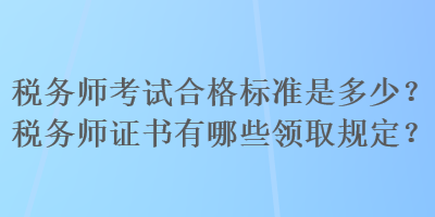 稅務(wù)師考試合格標準是多少？稅務(wù)師證書有哪些領(lǐng)取規(guī)定？