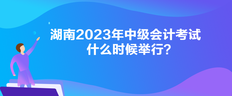 湖南2023年中級(jí)會(huì)計(jì)考試什么時(shí)候舉行？