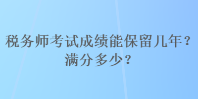 稅務(wù)師考試成績(jī)能保留幾年？滿分多少？