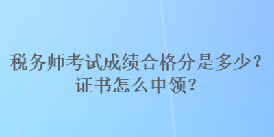 稅務師考試成績合格分是多少？證書怎么申領(lǐng)？