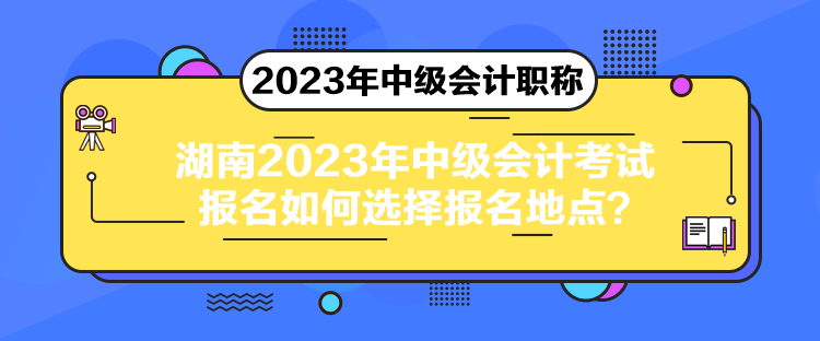 湖南2023年中級(jí)會(huì)計(jì)考試報(bào)名如何選擇報(bào)名地點(diǎn)？