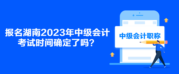 報(bào)名湖南2023年中級(jí)會(huì)計(jì)考試時(shí)間確定了嗎？