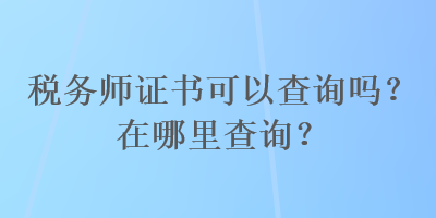 稅務(wù)師證書可以查詢嗎？在哪里查詢？