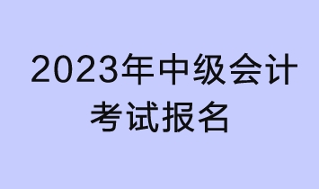 2023年中級會(huì)計(jì)考試報(bào)名