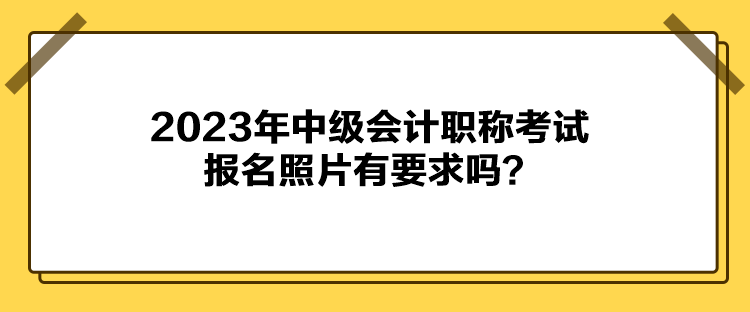 2023年中級(jí)會(huì)計(jì)職稱考試報(bào)名照片有要求嗎？