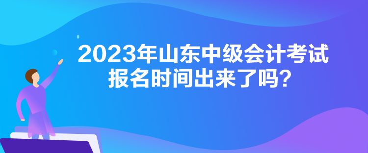 2023年山東中級會計考試報名時間出來了嗎？