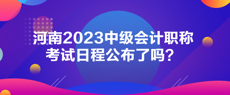 河南2023中級會計(jì)職稱考試日程公布了嗎？