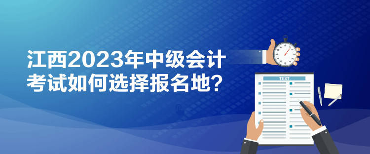 江西2023年中級會計考試如何選擇報名地？