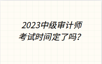 2023年中級(jí)審計(jì)師考試時(shí)間定了嗎？