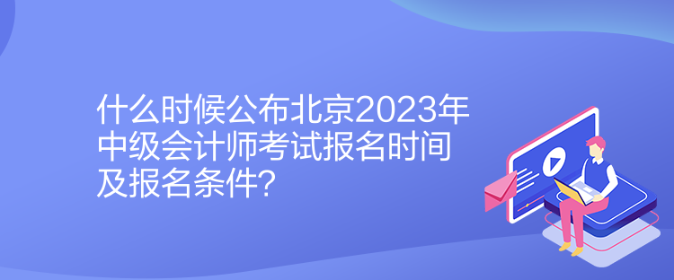 什么時候公布北京2023年中級會計師考試報名時間及報名條件？